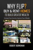 Why Flip? Buy & Rent Homes To Build Greater Wealth: Increase Your Income, Improve Your Lifestyle 1977584756 Book Cover