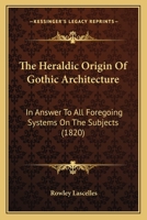 The Heraldic Origin Of Gothic Architecture: In Answer To All Foregoing Systems On The Subjects 1166281892 Book Cover