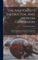 The Anatomist's Instructor, And Museum Companion: Being Practical Directions For The Formation And Subsequent Management Of Anatomical Museums B0BM6HFMVQ Book Cover