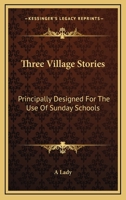 Three Village Stories: Principally Designed For The Use Of Sunday Schools 0548406340 Book Cover