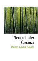 Mexico Under Carranza; a Lawyer's Indictment of the Crowning Infamy of Four Hundred Years of Misrule 1017515417 Book Cover