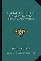 A Complete System of Arithmetic: Theoretical and Practical 1163609463 Book Cover