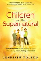 Children and the Supernatural: True Accounts of Kids Unlocking the Power of God Through Visions, Healing, and Miracles 1616386061 Book Cover