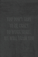 You Dont Have To Be Crazy To Work Here We Will Train You.: Funny Saying On Cover, gift idea For Coworkers (120 Pages, Lined Blank 6 x 9) 165015108X Book Cover