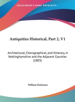 Antiquities Historical, Part 2, V1: Architectural, Chorographical, And Itinerary, In Nottinghamshire And The Adjacent Counties 1120156300 Book Cover