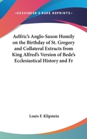Aelfric's Anglo-Saxon Homily on the Birthday of St. Gregory: And Collateral Extracts from King Alfred's Version of Bede's Ecclesiastical History, and from the Saxon Chronicle; With a Full Rendering In 0548721025 Book Cover