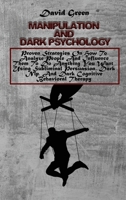 Manipulation And Dark Psychology: Proven Strategies On How To Analyze People And Influence Them To Do Anything You Want Using Subliminal Persuasion, Dark Nlp, And Dark Cognitive Behavioral Therapy 1802236384 Book Cover