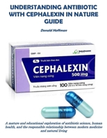 UNDERSTANDING ANTIBIOTIC WITH CEPHALEXIN IN NATURE GUIDE: A mature and educational exploration of antibiotic science, human health, and the ... between modern medicine and natural living B0GH34QBDS Book Cover