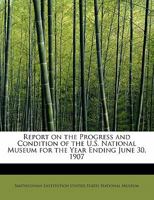 Report on the Progress and Condition of the U.S. National Museum for the Year Ending June 30, 1907 0554720310 Book Cover