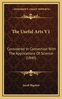 The Useful Arts V1: Considered In Connection With The Applications Of Science 1120767792 Book Cover
