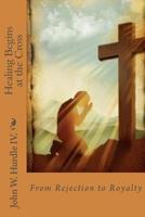Healing Begins at the Cross: From Rejection to Royalty 1548230006 Book Cover