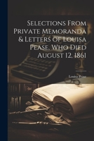 Selections From Private Memoranda & Letters of Louisa Pease, Who Died August 12, 1861 1022862634 Book Cover
