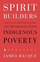 Spirit Builders: Charles Catto, Frontiers Foundation and the Struggle to End Indigenous Poverty 1771601361 Book Cover