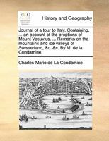 Journal of a tour to Italy. Containing, ... an account of the eruptions of Mount Vesuvius. ... Remarks on the mountains and ice valleys of Swisserland, &c. &c. By M. de la Condamine. 1170845630 Book Cover