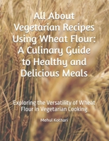 All About Vegetarian Recipes Using Wheat Flour: A Culinary Guide to Healthy and Delicious Meals: Exploring the Versatility of Wheat Flour in Vegetarian Cooking B0DQX1LY77 Book Cover