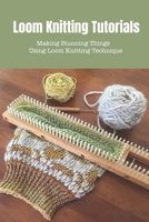 Loom Knitting Tutorials: Making Stunning Things Using Loom Knitting Technique B09SHTX866 Book Cover