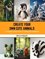 Create Your Own Cute Animals: A Complete Crochet Book for Crafting Pet Companions B0CS3V4DB2 Book Cover