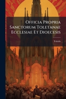 Officia Propria Sanctorum Toletanae Ecclesiae Et Dioecesis: A Ss. D.n. Gregorio Xiii. Olim Approbata, Deindè À Sixto V. Clemente Viii. Paulo V. ... Concessa & Ampliata : Ad... 127174497X Book Cover