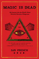 Magic Is Dead: My Journey Into the World's Most Secretive Society of Magicians 0062839292 Book Cover