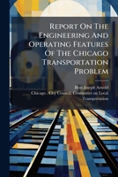 Report On the Engineering and Operating Features of the Chicago Transportation Problem: Submitted to the Committee On Local Transportation of the Chicago City Council, November 1902, Volume 1 1277333157 Book Cover