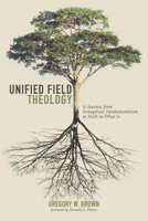 Unified Field Theology: A Journey from Evangelical Fundamentalism to Faith in What Is 1532655231 Book Cover