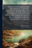Notice Suppl�mentaire Des Dessins, Cartons, Pastels Et Miniatures Des Diverses �coles Expos�s, Depuis 1869, Dans Les Salles Du 1er �tage Au Mus�e National Du Louvre (Classic Reprint) 1146320515 Book Cover