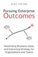 Pursuing Enterprise Outcomes: Maximizing Business Value and Improving Strategy for Organizations and Teams 0998162922 Book Cover