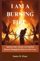 I AM A BURNING FIRE: Igniting Faith, Passion, and Spiritual Renewal Through the Power of God’s Love B0GMCQL7TN Book Cover
