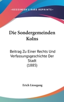 Die Sondergemeinden Kolns: Beitrag Zu Einer Rechts Und Verfassungsgeschichte Der Stadt (1885) 1161127593 Book Cover