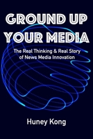 Ground Up Your Media: The Real Thinking & Real Story of News Media Innovation 1089000987 Book Cover