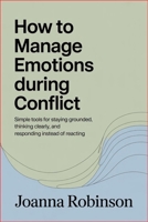 How to Manage Emotions During Conflict: Simple Tools for Staying Grounded, Thinking Clearly, and Responding Instead of Reacting B0H1LGNBQJ Book Cover