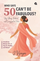 Who Says 50 Can’t Be Fabulous? : A Guide for Women 50+ to Stay Fit, Healthy, and Vibrant B0FKMDVD2Q Book Cover