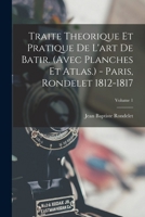 Traite Theorique Et Pratique De L'art De Batir. (avec Planches Et Atlas.) - Paris, Rondelet 1812-1817; Volume 1 1016889240 Book Cover