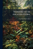 Norddeutsche Anlagen-Flora: Oder, Anleitung Zur Schnellen Bestimmung Der in Den Offentlichen Anlagen, Sowie in Den Gewohnlichen Lustgareten Vorkom 1272556727 Book Cover