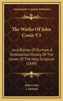 The Works Of John Cosin V3: Lord Bishop Of Durham, A Scholastical History Of The Canon Of The Holy Scripture 1437347916 Book Cover