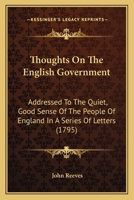 Thoughts On The English Government: Addressed To The Quiet, Good Sense Of The People Of England In A Series Of Letters 0548578982 Book Cover
