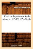 Essai Sur La Philosophie Des Sciences; Ou, Exposition Analytique d'Une Classification Naturelle de Toutes Les Connaissances Humaines, Part 1 201266105X Book Cover
