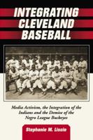 Integrating Cleveland Baseball: Media Activism, the Integration of the Indians and the Demise of the Negro League Buckeyes 0786436905 Book Cover