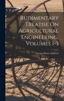 Rudimentary Treatise On Agricultural Engineering, Volumes 1-3 1017351171 Book Cover