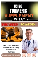 USING TURMERIC SUPPLEMENT WHAT YOU NEED TO KNOW: Everything You Need To Know About Using Turmeric For Wellness B0FBKW4V48 Book Cover