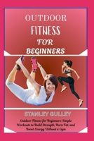 OUTDOOR FITNESS FOR BEGINNERS: Outdoor Fitness for Beginners: Simple Workouts to Build Strength, Burn Fat, and Boost Energy Without a Gym B0G6VG753Q Book Cover