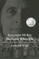 Alexander McKee - The Great White Elk: British Indian Agent On The Colonial Frontier 1478714522 Book Cover