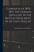 Campaign of 1870-1871. the German Artillery in the Battles Near Metz. Tr. by Capt. Hollist 1017595348 Book Cover