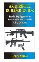 AR 15 Riffle Builder Guide: Step by Step Approach on How to Build and Assemble A.R 15 Guns. 1081256753 Book Cover