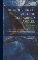 The Brook Trout and the Determined Angler: A Little Pocket Volume Containing Several Descriptions of a Fly Fisher's Paradise, and a Few Practical Suggestions for the Young Angler 1021602469 Book Cover