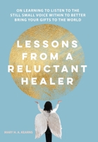 Lessons from a Reluctant Healer: On Learning to Listen to that Still Small Voice Within to Better Bring Your Gifts to the World 1737184028 Book Cover