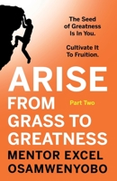 Arise from Grass to Greatness: The Seed of Greatness Is In You. Cultivate It To Fruition: Part Two 1800460333 Book Cover