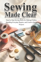 Sewing Made Clear: Step-by-Step Sewing Skills for Making Clothes, Handling Everyday Repairs, and Creative Home Projects B0GLGK9ZYV Book Cover