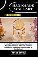 HANDMADE WALL ART FOR BEGINNERS: Creative DIY Projects, Easy Techniques, Modern Styles, Step-By-Step Instructions, Stylish Home Decor Ideas, Inspiring ... Personalized Spaces For Every Skill Level B0H8RHPB8P Book Cover