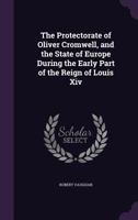 The Protectorate of Oliver Cromwell, and the State of Europe During the Early Part of the Reign of Louis XIV: Illustrated in a Series of Letters ... Sir Samuel Morland, Sir William...; Volume 1018124322 Book Cover